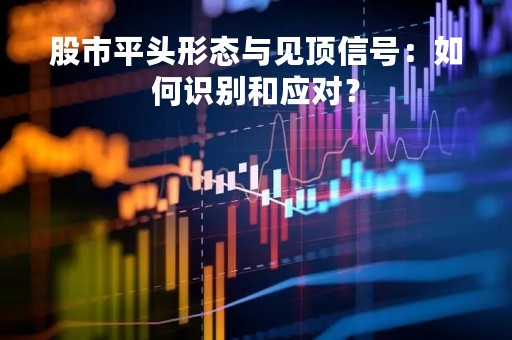 股市平头形态与见顶信号：如何识别和应对？