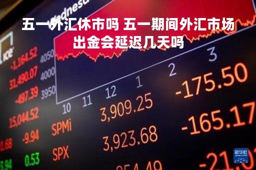 五一外汇休市吗 五一期间外汇市场出金会延迟几天吗