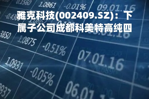 雅克科技(002409.SZ)：下属子公司成都科美特高纯四氟化碳的产能为2000 T/年