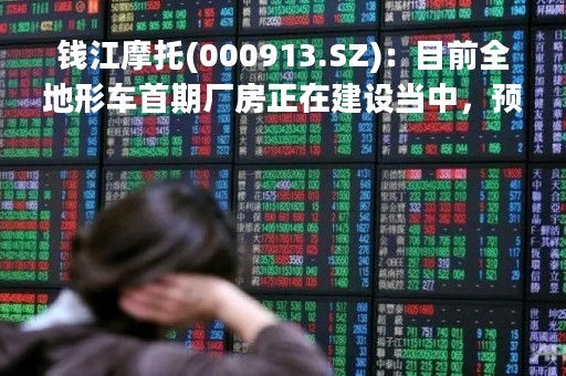 钱江摩托(000913.SZ)：目前全地形车首期厂房正在建设当中，预期2023年尚不能为利润产生正向助力