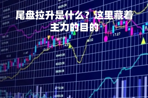 尾盘拉升是什么？这里藏着主力的目的
