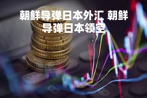 朝鲜导弹日本外汇 朝鲜导弹日本领空