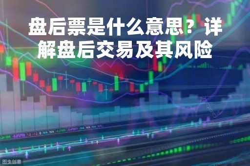 盘后票是什么意思？详解盘后交易及其风险