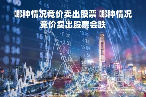 哪种情况竞价卖出股票 哪种情况竞价卖出股票会跌