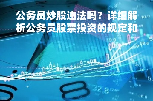 公务员炒股违法吗？详细解析公务员股票投资的规定和限制