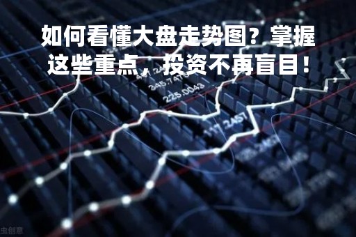 如何看懂大盘走势图？掌握这些重点，投资不再盲目！