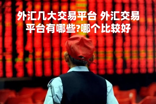 外汇几大交易平台 外汇交易平台有哪些?哪个比较好