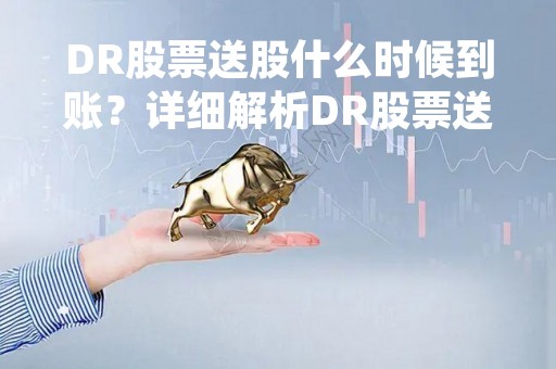 DR股票送股什么时候到账？详细解析DR股票送股的相关知识
