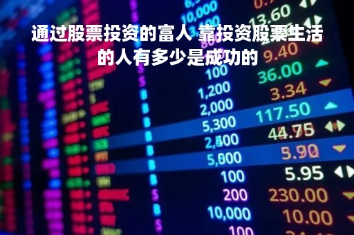 通过股票投资的富人 靠投资股票生活的人有多少是成功的