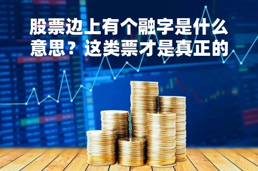 股票边上有个融字是什么意思？这类票才是真正的高风险高收益
