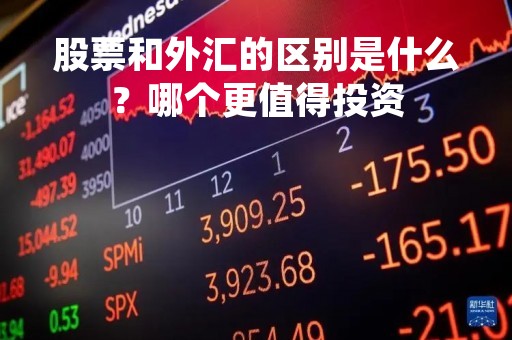 股票和外汇的区别是什么？哪个更值得投资