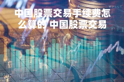 中国股票交易手续费怎么算的 中国股票交易费用怎么算
