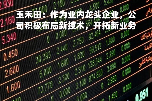 玉禾田：作为业内龙头企业，公司积极布局新技术，开拓新业务