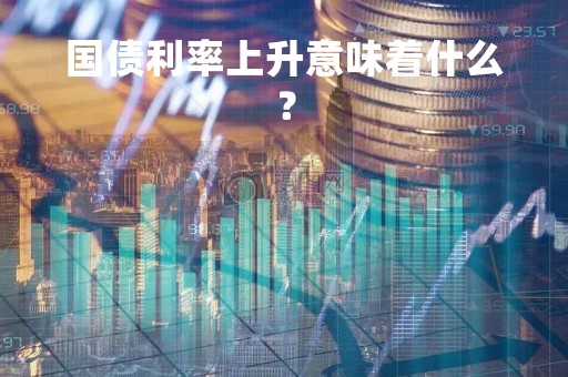 国债利率上升意味着什么？
