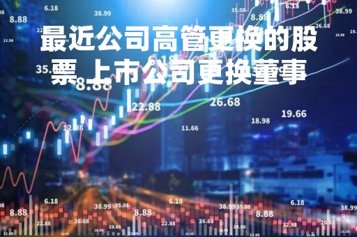 最近公司高管更换的股票 上市公司更换董事长股票大涨