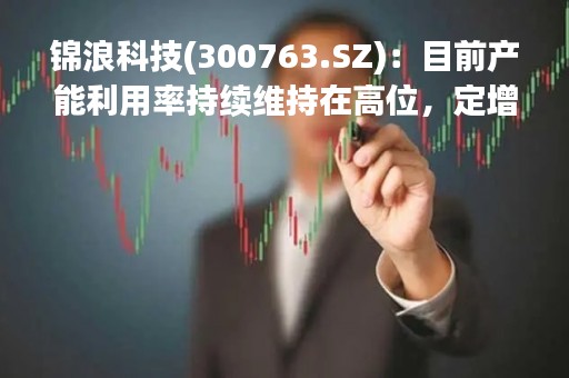 锦浪科技(300763.SZ)：目前产能利用率持续维持在高位，定增募资拟新增95万台组串式逆变器产能，缓解现有产能不足的局面