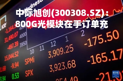 中际旭创(300308.SZ)：800G光模块在手订单充足，产能准备充分