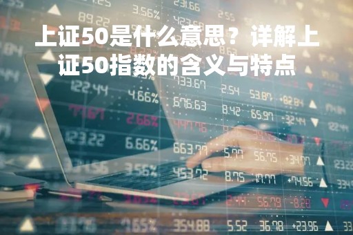 上证50是什么意思？详解上证50指数的含义与特点