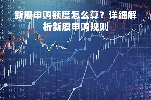 新股申购额度怎么算？详细解析新股申购规则