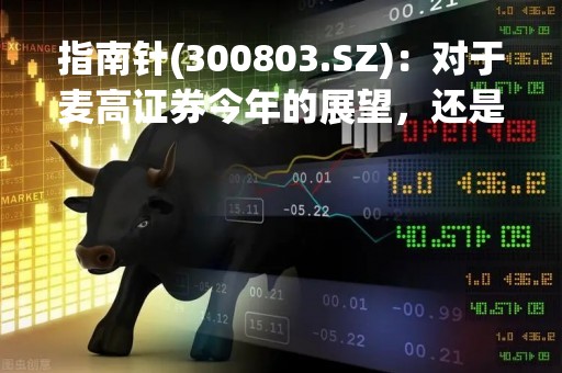 指南针(300803.SZ)：对于麦高证券今年的展望，还是维持之前的观点，争取2023年实现营业利润的盈利