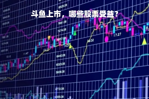 斗鱼上市，哪些股票受益？