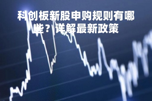 科创板新股申购规则有哪些？详解最新政策