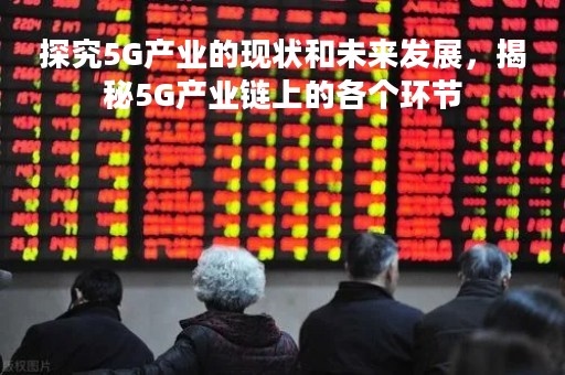 探究5G产业的现状和未来发展，揭秘5G产业链上的各个环节