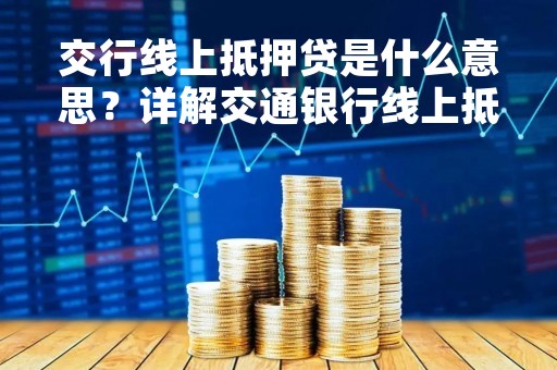 交行线上抵押贷是什么意思？详解交通银行线上抵押贷款产品