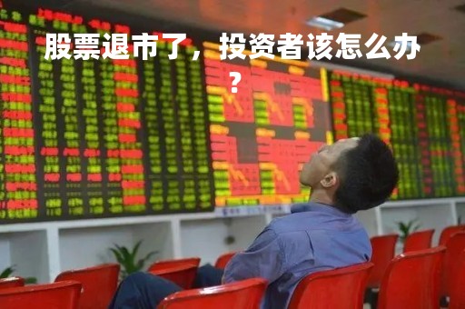 股票退市了，投资者该怎么办？