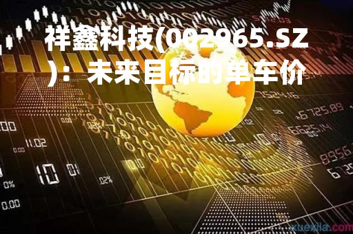 祥鑫科技(002965.SZ)：未来目标的单车价值量在15000元-20000元左右