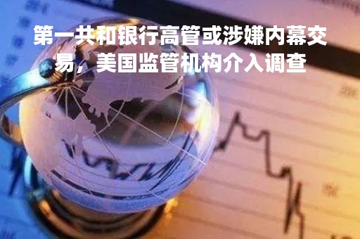 第一共和银行高管或涉嫌内幕交易，美国监管机构介入调查