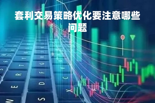 套利交易策略优化要注意哪些问题