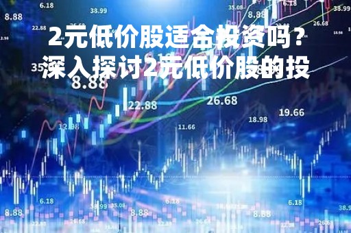 2元低价股适合投资吗?深入探讨2元低价股的投资价值