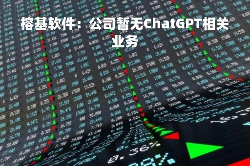 榕基软件：公司暂无ChatGPT相关业务
