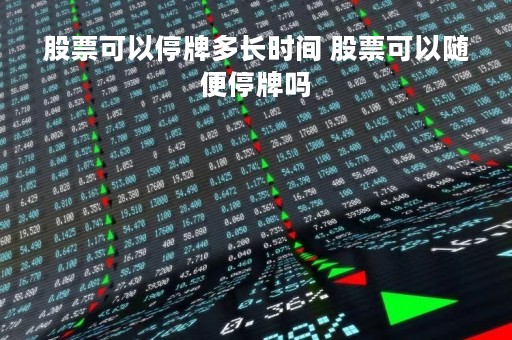 股票可以停牌多长时间 股票可以随便停牌吗