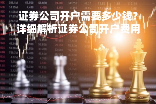 证券公司开户需要多少钱？详细解析证券公司开户费用