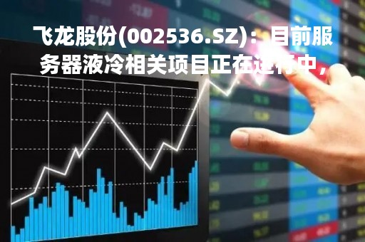 飞龙股份(002536.SZ)：目前服务器液冷相关项目正在进行中，请关注公告！