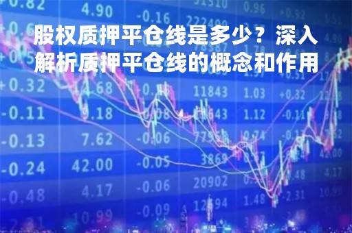 股权质押平仓线是多少？深入解析质押平仓线的概念和作用