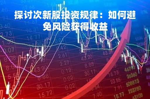 探讨次新股投资规律：如何避免风险获得收益