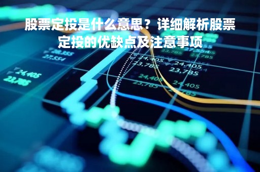 股票定投是什么意思？详细解析股票定投的优缺点及注意事项