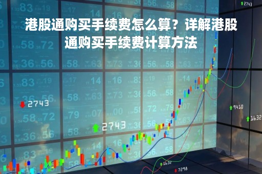 港股通购买手续费怎么算？详解港股通购买手续费计算方法