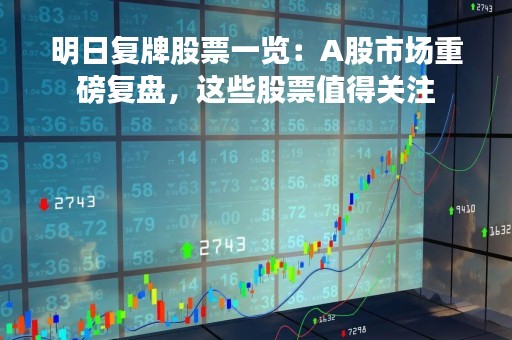 明日复牌股票一览：A股市场重磅复盘，这些股票值得关注