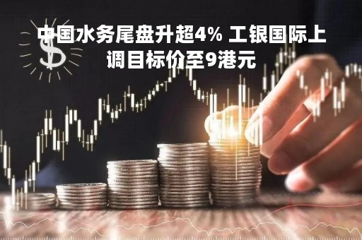 中国水务尾盘升超4% 工银国际上调目标价至9港元