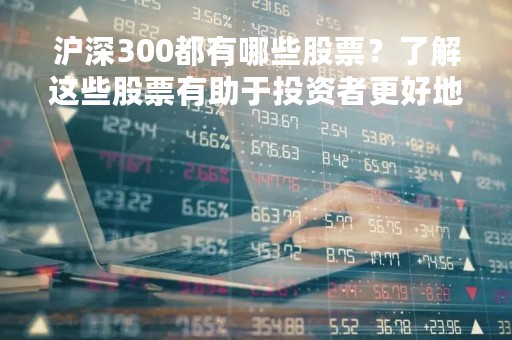 沪深300都有哪些股票？了解这些股票有助于投资者更好地把握市场趋势