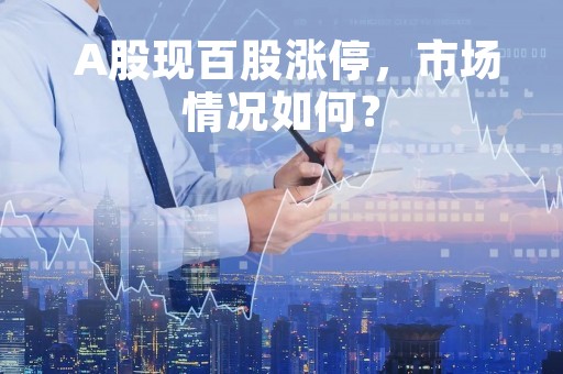  A股现百股涨停，市场情况如何？