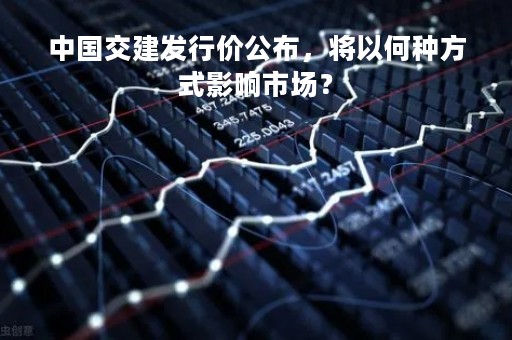 中国交建发行价公布，将以何种方式影响市场？