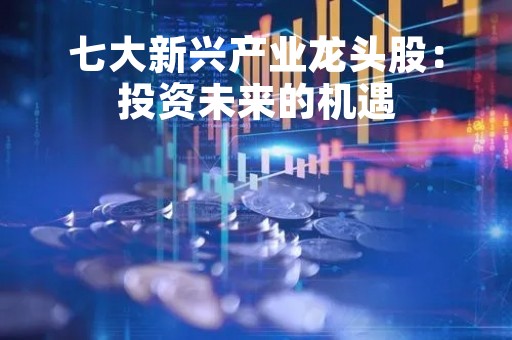 七大新兴产业龙头股：投资未来的机遇