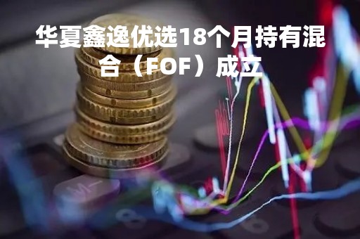 华夏鑫逸优选18个月持有混合（FOF）成立