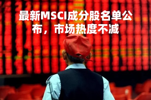 最新MSCI成分股名单公布，市场热度不减