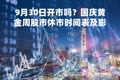 9月30日开市吗？国庆黄金周股市休市时间表及影响分析